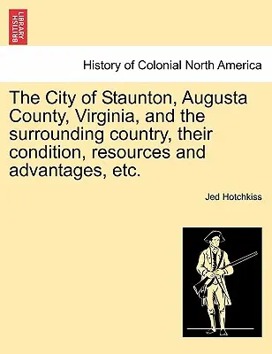 La ciudad de Staunton, el condado de Augusta, Virginia, y el país circundante, su condición, recursos y ventajas, etc. - The City of Staunton, Augusta County, Virginia, and the Surrounding Country, Their Condition, Resources and Advantages, Etc.
