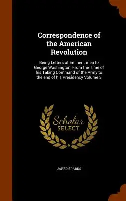 Correspondencia de la Revolución Americana: La historia de la humanidad, desde los tiempos más remotos: recopilada de autores originales e ilustrada con mapas, cortes, notas, etc., con un índice general de la correspondencia de la Revolución Americana. - Correspondence of the American Revolution: Being Letters of Eminent men to George Washington, From the Time of his Taking Command of the Army to the e