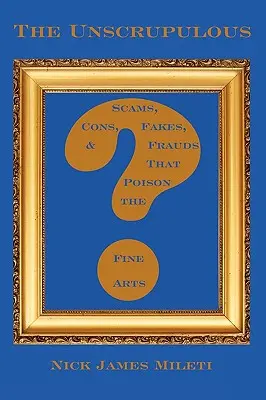 Los inescrupulosos: Estafas, timos, falsificaciones y fraudes que envenenan las bellas artes - The Unscrupulous: Scams, Cons, Fakes, & Frauds That Poison the Fine Arts