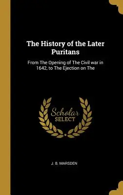 The History of the Later Puritans: Desde el comienzo de la guerra civil en 1642, hasta la expulsión en la guerra civil. - The History of the Later Puritans: From The Opening of The Civil war in 1642, to The Ejection on The