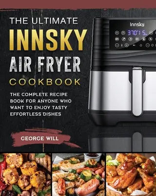 El libro definitivo de la freidora de aire Innsky: El Libro de Recetas Completo para Cualquiera que Quiera Disfrutar de Sabrosos Platos Sin Esfuerzo - The Ultimate Innsky Air Fryer Cookbook: The Complete Recipe Book for Anyone Who Want to Enjoy Tasty Effortless Dishes