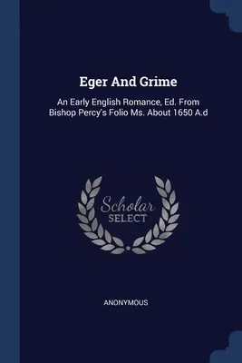 Eger y Grime: An Early English Romance, Ed. From Bishop Percy's Folio Ms. About 1650 A.d - Eger And Grime: An Early English Romance, Ed. From Bishop Percy's Folio Ms. About 1650 A.d