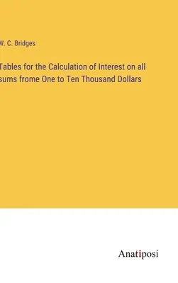 Tablas para el cálculo de los intereses de todas las sumas de uno a diez mil dólares - Tables for the Calculation of Interest on all sums frome One to Ten Thousand Dollars