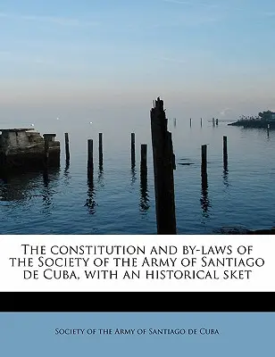 La Constitución y los Estatutos de la Sociedad del Ejército de Santiago de Cuba, con un Bosquejo Histórico - The Constitution and By-Laws of the Society of the Army of Santiago de Cuba, with an Historical Sket