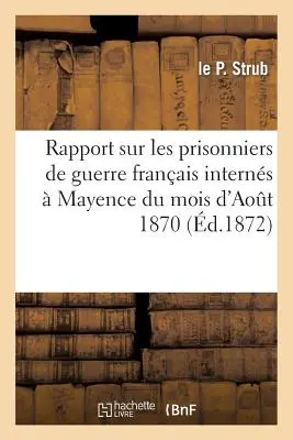 Rapport Sur Les Prisonniers de Guerre Franais Interns Mayence Du Mois d'Aot 1870: Au 24 Juillet 1871 Avec La Liste Complte Des Dcs - Rapport Sur Les Prisonniers de Guerre Franais Interns  Mayence Du Mois d'Aot 1870: Au 24 Juillet 1871 Avec La Liste Complte Des Dcs