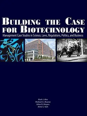 Building the Case for Biotechnology: Management Case Studies in Science, Laws, Regulations, Politics, and Business. - Building the Case for Biotechnology: Management Case Studies in Science, Laws, Regulations, Politics, and Business