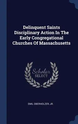 Delinquent Saints Acción disciplinaria en las primeras iglesias congregacionales de Massachusetts - Delinquent Saints Disciplinary Action In The Early Congregational Churches Of Massachusetts
