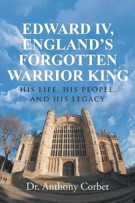 Eduardo IV, el olvidado rey guerrero de Inglaterra: su vida, su pueblo y su legado - Edward IV, England's Forgotten Warrior King: His Life, His People, and His Legacy