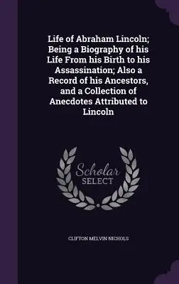 La vida de Abraham Lincoln: biografía de su vida, desde su nacimiento hasta su asesinato; también un registro de sus antepasados y una colección de anécdotas. - Life of Abraham Lincoln; Being a Biography of his Life From his Birth to his Assassination; Also a Record of his Ancestors, and a Collection of Anecdo
