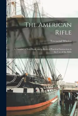 El rifle americano: Tratado, libro de texto y libro de instrucción práctica en el uso del rifle - The American Rifle: A Treatise, a Text Book, and a Book of Practical Instruction in the Use of the Rifle