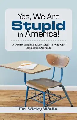 Sí, somos estúpidos en Estados Unidos: La realidad de un ex director sobre el fracaso de nuestras escuelas públicas - Yes, We Are Stupid in America!: A Former Principal's Reality Check on Why Our Public Schools Are Failing