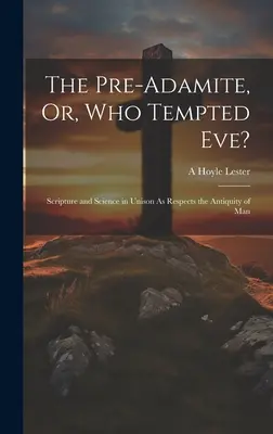 El preadamita, o ¿quién tentó a Eva? Escritura y ciencia al unísono en lo que respecta a la antigüedad del hombre - The Pre-Adamite, Or, Who Tempted Eve?: Scripture and Science in Unison As Respects the Antiquity of Man