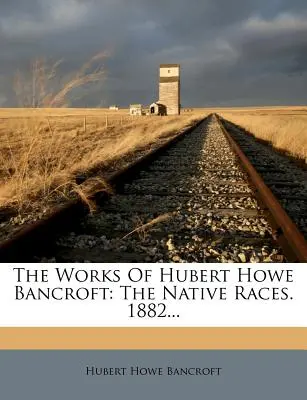 Las Obras De Hubert Howe Bancroft: Las Razas Nativas. 1882... - The Works Of Hubert Howe Bancroft: The Native Races. 1882...