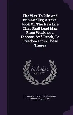 El camino hacia la vida y la inmortalidad; un libro de texto sobre la nueva vida que conducirá al hombre de la debilidad, la enfermedad y la muerte a la libertad de estas cosas - The Way To Life And Immortality; A Text-book On The New Life That Shall Lead Man From Weakness, Disease, And Death, To Freedom From These Things