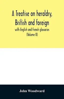 Tratado de heráldica británica y extranjera: con glosarios en inglés y francés (Volumen II) - A treatise on heraldry, British and foreign: with English and French glossaries (Volume II)