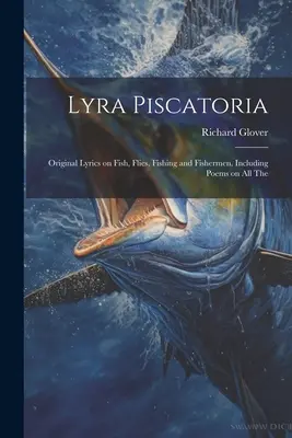 Lyra Piscatoria: Letras originales sobre peces, moscas, pesca y pescadores, que incluyen poemas sobre todos Los - Lyra Piscatoria: Original Lyrics on Fish, Flies, Fishing and Fishermen, Including Poems on all The