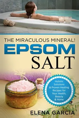 Sal de Epsom: El Mineral Milagroso Soluciones holísticas y recetas curativas probadas para la salud, la belleza y el hogar - Epsom Salt: The Miraculous Mineral!: Holistic Solutions & Proven Healing Recipes for Health, Beauty & Home