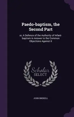 Paedo-baptism, the Second Part: or, A Defence of the Authority of Infant-baptism in Answer to the Common Objections Against It (El paidobautismo, segunda parte: o defensa de la autoridad del bautismo infantil en respuesta a las objeciones comunes en su contra) - Paedo-baptism, the Second Part: or, A Defence of the Authority of Infant-baptism in Answer to the Common Objections Against It