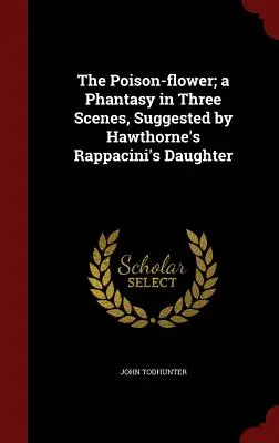 La flor envenenada; una fantasía en tres escenas, sugerida por La hija de Rappacini de Hawthorne - The Poison-flower; a Phantasy in Three Scenes, Suggested by Hawthorne's Rappacini's Daughter