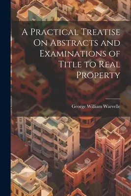 A Practical Treatise On Abstracts and Examinations of Title to Real Property (Tratado práctico sobre resúmenes y exámenes de títulos de propiedad inmobiliaria) - A Practical Treatise On Abstracts and Examinations of Title to Real Property