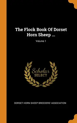 The Flock Book Of Dorset Horn Sheep ...; Volumen 1 - The Flock Book Of Dorset Horn Sheep ...; Volume 1