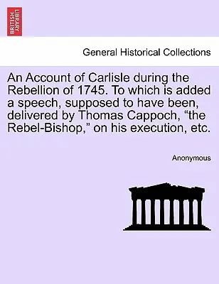 Un relato de Carlisle durante la rebelión de 1745, al que se añade un discurso que se supone pronunció Thomas Cappoch, el obispo rebelde, - An Account of Carlisle During the Rebellion of 1745. to Which Is Added a Speech, Supposed to Have Been, Delivered by Thomas Cappoch, the Rebel-Bishop,