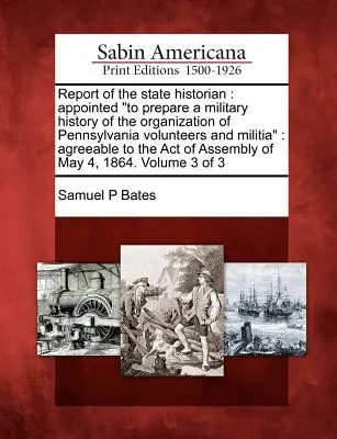 Informe del Historiador del Estado: Nombrado para Preparar una Historia Militar de la Organización de Voluntarios y Milicia de Pensilvania: De acuerdo con la A - Report of the State Historian: Appointed to Prepare a Military History of the Organization of Pennsylvania Volunteers and Militia: Agreeable to the A