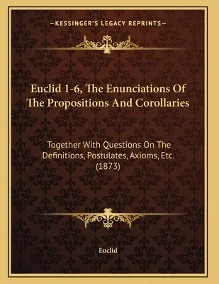 Euclides 1-6, Los Enunciados De Las Proposiciones Y Corolarios: Junto con preguntas sobre las definiciones, postulados, axiomas, etc. - Euclid 1-6, The Enunciations Of The Propositions And Corollaries: Together With Questions On The Definitions, Postulates, Axioms, Etc.