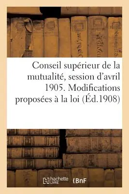 Conseil Suprieur de la Mutualit, Session d'Avril 1905. Modifications Proposes La Loi - Conseil Suprieur de la Mutualit, Session d'Avril 1905. Modifications Proposes  La Loi