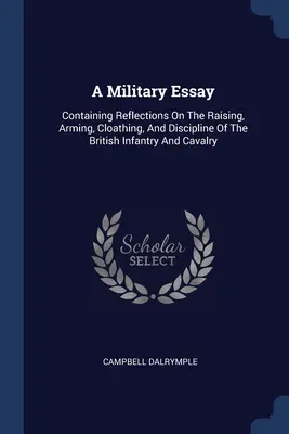 Un ensayo militar: Contiene reflexiones sobre la formación, el armamento, el vestuario y la disciplina de la infantería y la caballería británicas. - A Military Essay: Containing Reflections On The Raising, Arming, Cloathing, And Discipline Of The British Infantry And Cavalry