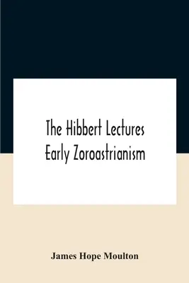 The Hibbert Lectures Early Zoroastrianism: Conferencias pronunciadas en Oxford y Londres, de febrero a mayo de 1912 Segunda serie - The Hibbert Lectures Early Zoroastrianism: Lectures Delivered At Oxford And In London, February To May 1912 Second Series