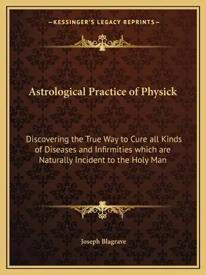 La práctica astrológica de la medicina: Descubriendo el verdadero camino para curar toda clase de enfermedades y dolencias que son naturalmente inherentes al hombre santo. - Astrological Practice of Physick: Discovering the True Way to Cure all Kinds of Diseases and Infirmities which are Naturally Incident to the Holy Man