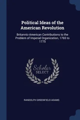 Political Ideas of the American Revolution: Contribuciones británico-americanas al problema de la organización imperial, 1765 a 1775 - Political Ideas of the American Revolution: Britannic-American Contributions to the Problem of Imperial Organization, 1765 to 1775