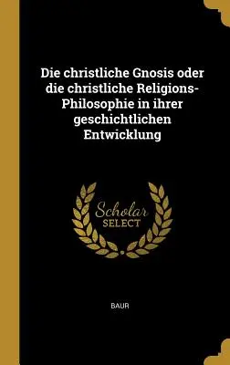 La gnosis cristiana o la filosofía de las religiones cristianas en su evolución histórica - Die christliche Gnosis oder die christliche Religions-Philosophie in ihrer geschichtlichen Entwicklung
