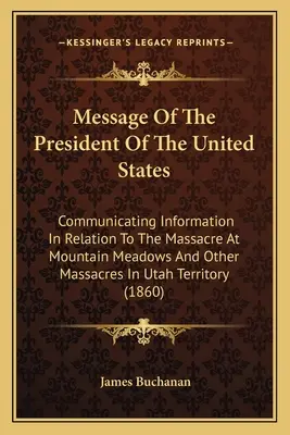 Mensaje Del Presidente De Los Estados Unidos: Comunicando información en relación con la masacre de Mountain Meadows y otras masacres en Utah T - Message Of The President Of The United States: Communicating Information In Relation To The Massacre At Mountain Meadows And Other Massacres In Utah T