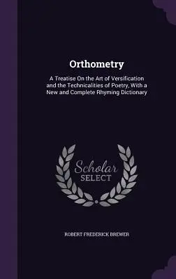 Orthometry: Tratado sobre el arte de la versificación y los tecnicismos de la poesía, con un nuevo y completo diccionario de rimas - Orthometry: A Treatise On the Art of Versification and the Technicalities of Poetry, With a New and Complete Rhyming Dictionary