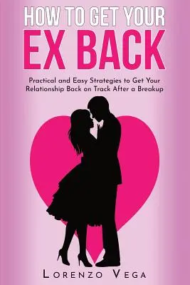 Cómo recuperar a tu ex: Estrategias prácticas y sencillas para reconducir tu relación tras una ruptura - How to Get Your Ex Back: Practical and Easy Strategies to Get Your Relationship Back on Track After a Breakup