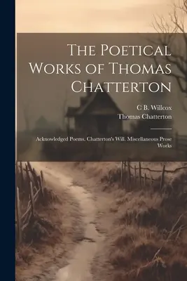 Las Obras Poéticas de Thomas Chatterton: Poemas Reconocidos. Testamento de Chatterton. Obras varias en prosa - The Poetical Works of Thomas Chatterton: Acknowledged Poems. Chatterton's Will. Miscellaneous Prose Works