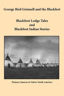 George Bird Grinnell y los Pies Negros: Cuentos de la Logia de los Pies Negros e Historias de los Indios Pies Negros - George Bird Grinnell and the Blackfeet: Blackfoot Lodge Tales and Blackfoot Indian Stories