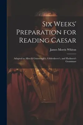 Seis semanas de preparación para la lectura de César: Adaptado a las gramáticas de Allen & Greenough, Gildersleeve y Harkness - Six Weeks' Preparation for Reading Caesar: Adapted to Allen & Greenough's, Gildersleeve's, and Harkness's Grammars