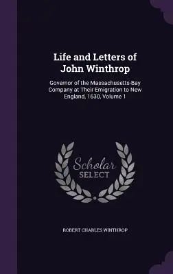 Vida y Cartas de John Winthrop: Gobernador de la Compañía de la Bahía de Massachusetts en su emigración a Nueva Inglaterra, 1630, Volumen 1 - Life and Letters of John Winthrop: Governor of the Massachusetts-Bay Company at Their Emigration to New England, 1630, Volume 1