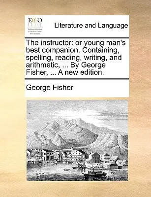 El Instructor: O El Mejor Compañero Del Joven. Contiene Ortografía, Lectura, Escritura y Aritmética, ... por George Fisher, ... un Nuevo - The Instructor: Or Young Man's Best Companion. Containing, Spelling, Reading, Writing, and Arithmetic, ... by George Fisher, ... a New
