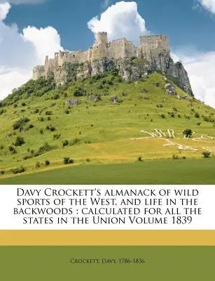 Almanaque de Davy Crockett sobre los deportes salvajes del Oeste y la vida en los bosques: Calculado para todos los estados de la Unión Volumen 1839 - Davy Crockett's Almanack of Wild Sports of the West, and Life in the Backwoods: Calculated for All the States in the Union Volume 1839