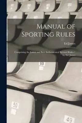 Manual de reglas deportivas: Comprising the Latest and Best Authenticated Revised Rules / by Ed. James - Manual of Sporting Rules: Comprising the Latest and Best Authenticated Revised Rules / by Ed. James