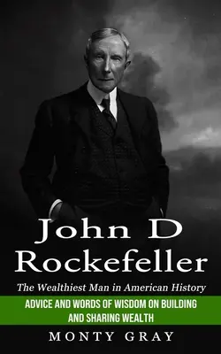 John D Rockefeller: El hombre más rico de la historia de Estados Unidos (Consejos y palabras de sabiduría para crear y compartir riqueza) - John D Rockefeller: The Wealthiest Man in American History (Advice and Words of Wisdom on Building and Sharing Wealth)