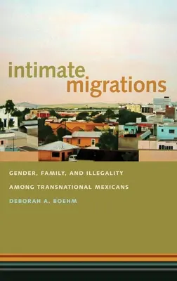 Migraciones íntimas: Género, familia e ilegalidad entre los mexicanos transnacionales - Intimate Migrations: Gender, Family, and Illegality Among Transnational Mexicans