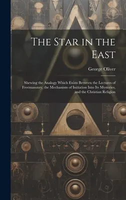 La estrella de Oriente: Mostrando la analogía que existe entre las conferencias de la masonería y el mecanismo de iniciación en sus misterios, - The Star in the East: Shewing the Analogy Which Exists Between the Lectures of Freemasonry, the Mechanism of Initiation Into Its Mysteries,