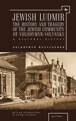 Ludmir judío: Historia y tragedia de la comunidad judía de Volodymyr-Volynsky: Una historia regional - Jewish Ludmir: The History and Tragedy of the Jewish Community of Volodymyr-Volynsky: A Regional History