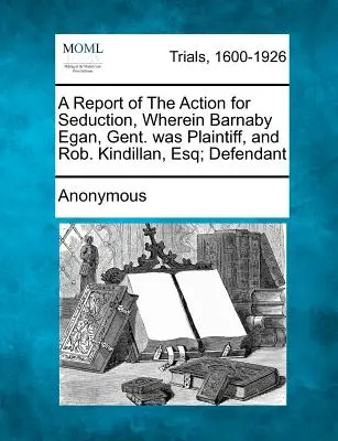 Informe de la acción por seducción, en la que Barnaby Egan, Gent. y Rob. Kindillan, Esq; Demandado - A Report of the Action for Seduction, Wherein Barnaby Egan, Gent. Was Plaintiff, and Rob. Kindillan, Esq; Defendant