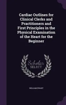 Esbozos cardíacos para clínicos y médicos y Primeros principios en la exploración física del corazón para el principiante - Cardiac Outlines for Clinical Clerks and Practitioners and First Principles in the Physical Examination of the Heart for the Beginner